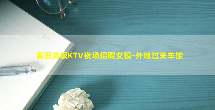 莆田高级KTV夜场招聘女模-外地过来车接